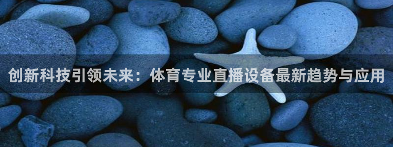 创新科技引领未来：体育专业直播设备最新趋势与应用